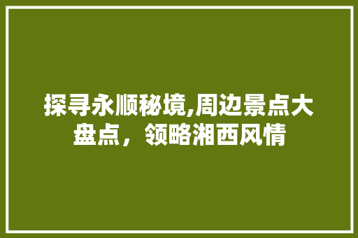 探寻永顺秘境,周边景点大盘点，领略湘西风情