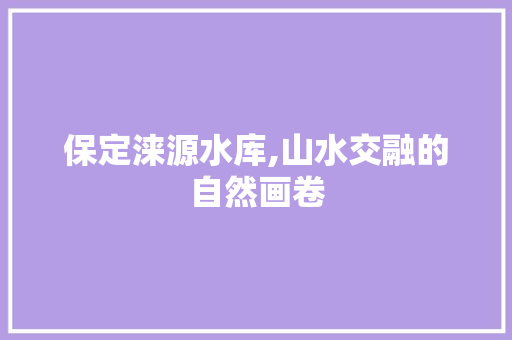 保定涞源水库,山水交融的自然画卷