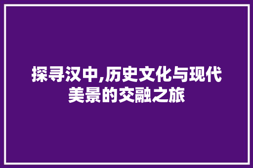 探寻汉中,历史文化与现代美景的交融之旅