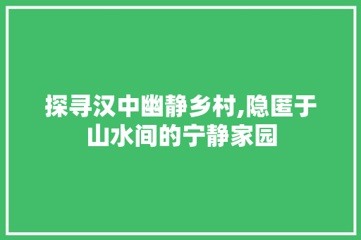 探寻汉中幽静乡村,隐匿于山水间的宁静家园