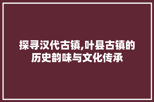 探寻汉代古镇,叶县古镇的历史韵味与文化传承