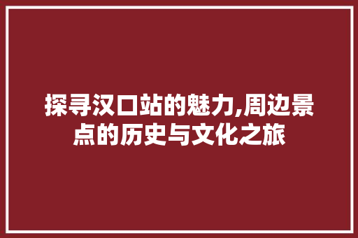 探寻汉口站的魅力,周边景点的历史与文化之旅