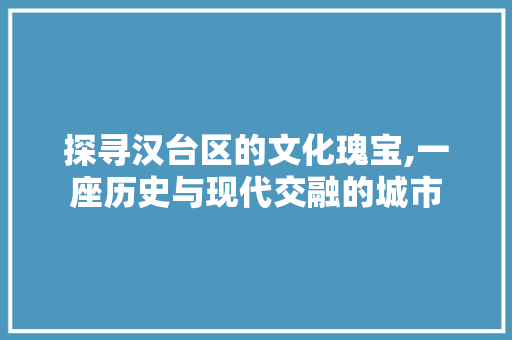 探寻汉台区的文化瑰宝,一座历史与现代交融的城市