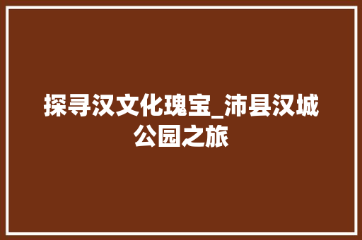 探寻汉文化瑰宝_沛县汉城公园之旅