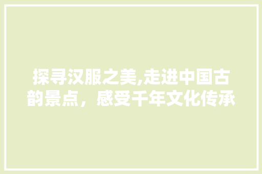 探寻汉服之美,走进中国古韵景点，感受千年文化传承