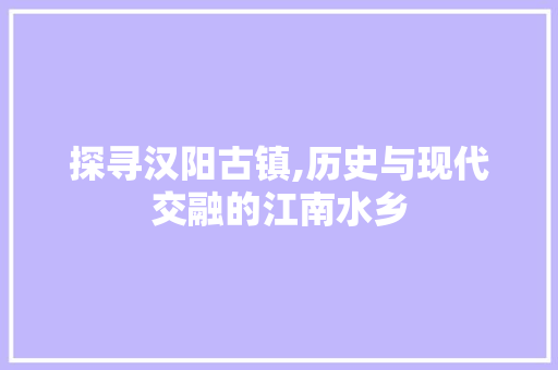 探寻汉阳古镇,历史与现代交融的江南水乡