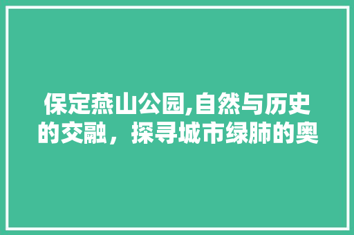 保定燕山公园,自然与历史的交融，探寻城市绿肺的奥秘