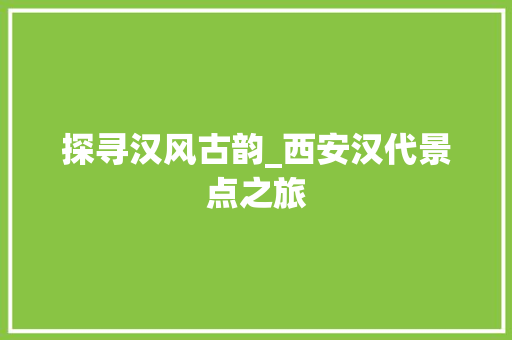 探寻汉风古韵_西安汉代景点之旅