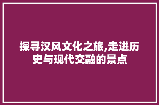 探寻汉风文化之旅,走进历史与现代交融的景点