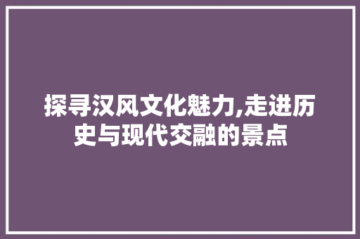 探寻汉风文化魅力,走进历史与现代交融的景点  第1张