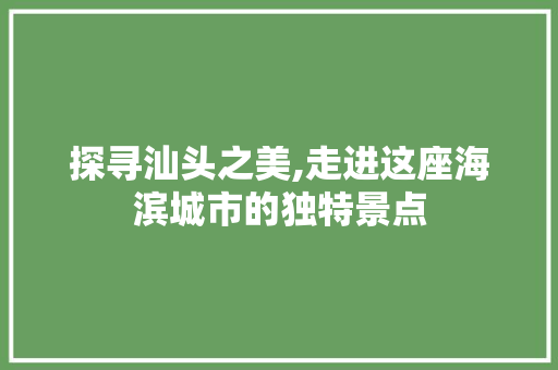 探寻汕头之美,走进这座海滨城市的独特景点