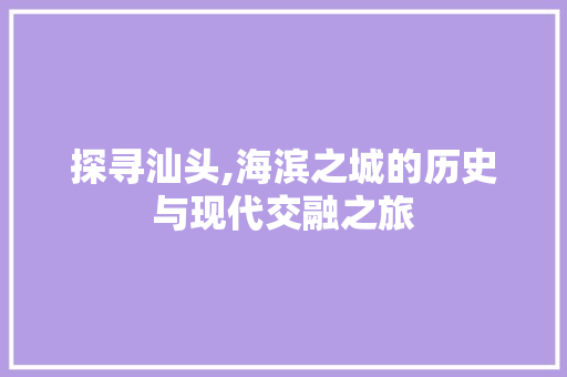 探寻汕头,海滨之城的历史与现代交融之旅