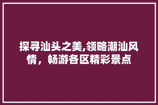 探寻汕头之美,领略潮汕风情，畅游各区精彩景点