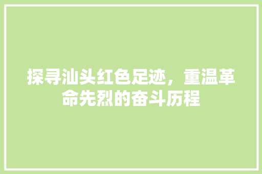 探寻汕头红色足迹，重温革命先烈的奋斗历程