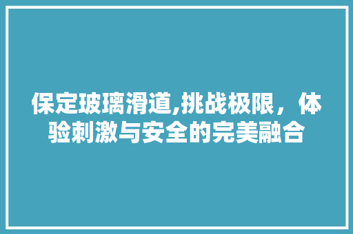 保定玻璃滑道,挑战极限，体验刺激与安全的完美融合