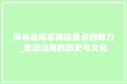 探寻汕尾非海边景点的魅力_走进汕尾的历史与文化