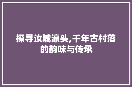 探寻汝城濠头,千年古村落的韵味与传承