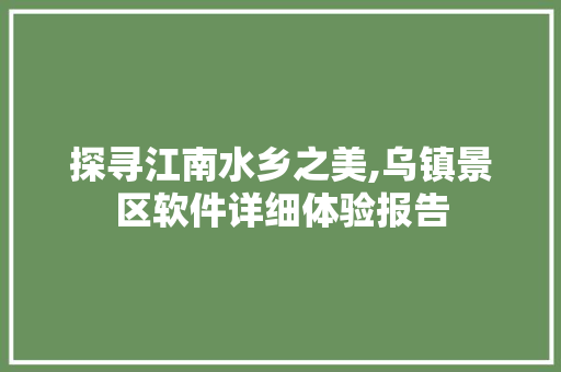 探寻江南水乡之美,乌镇景区软件详细体验报告