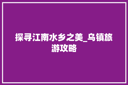 探寻江南水乡之美_乌镇旅游攻略