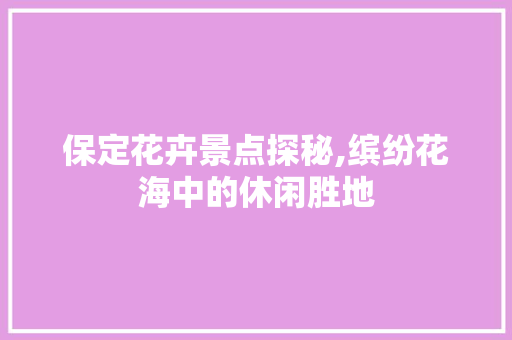 保定花卉景点探秘,缤纷花海中的休闲胜地