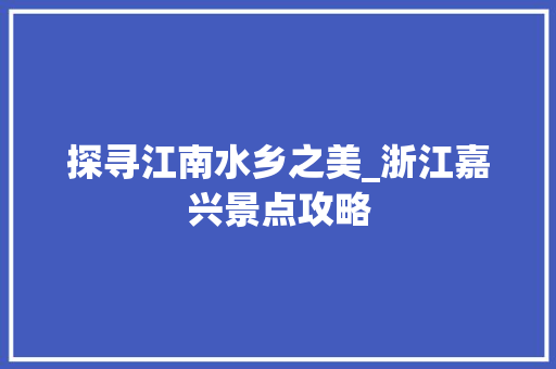 探寻江南水乡之美_浙江嘉兴景点攻略