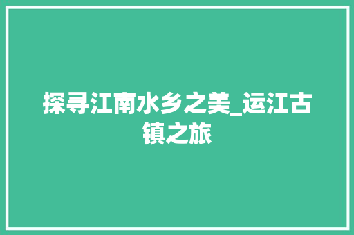 探寻江南水乡之美_运江古镇之旅