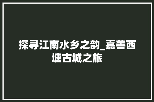 探寻江南水乡之韵_嘉善西塘古城之旅