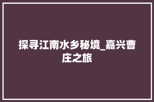 探寻江南水乡秘境_嘉兴曹庄之旅