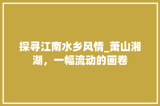 探寻江南水乡风情_萧山湘湖，一幅流动的画卷