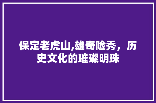 保定老虎山,雄奇险秀，历史文化的璀璨明珠