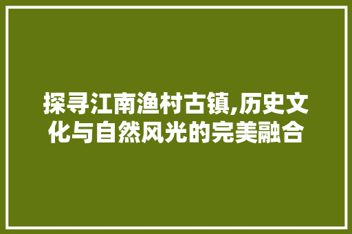 探寻江南渔村古镇,历史文化与自然风光的完美融合