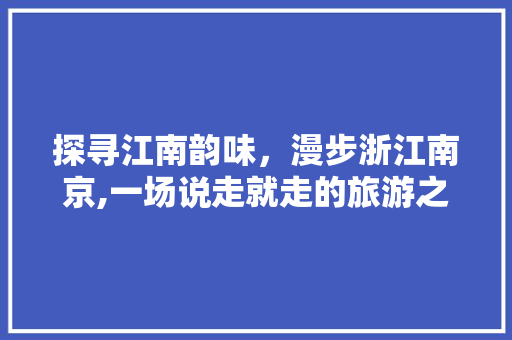 探寻江南韵味，漫步浙江南京,一场说走就走的旅游之旅