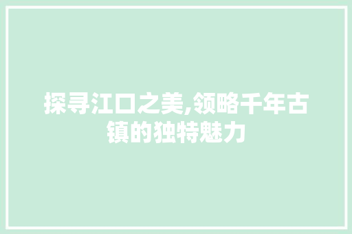 探寻江口之美,领略千年古镇的独特魅力