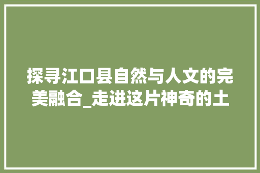 探寻江口县自然与人文的完美融合_走进这片神奇的土地