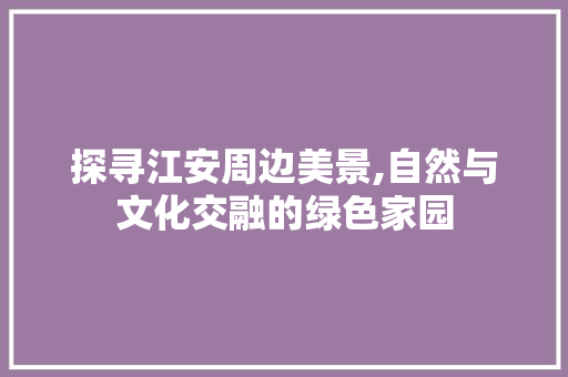 探寻江安周边美景,自然与文化交融的绿色家园