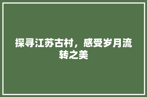 探寻江苏古村，感受岁月流转之美