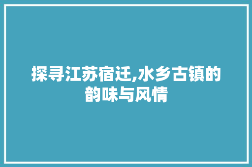 探寻江苏宿迁,水乡古镇的韵味与风情