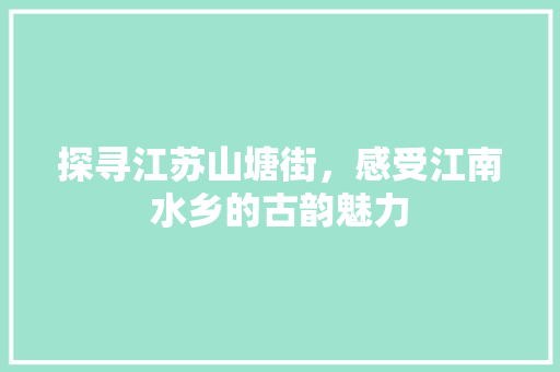 探寻江苏山塘街，感受江南水乡的古韵魅力