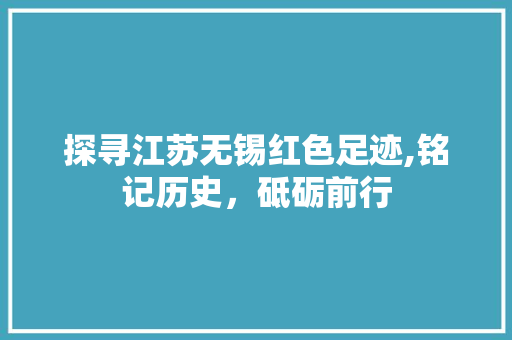 探寻江苏无锡红色足迹,铭记历史，砥砺前行