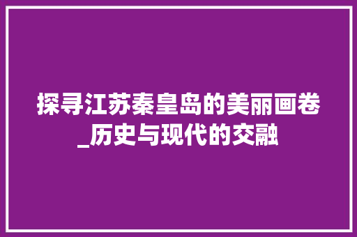 探寻江苏秦皇岛的美丽画卷_历史与现代的交融