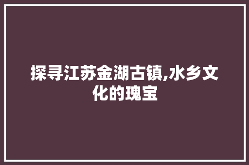 探寻江苏金湖古镇,水乡文化的瑰宝