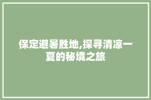 保定避暑胜地,探寻清凉一夏的秘境之旅