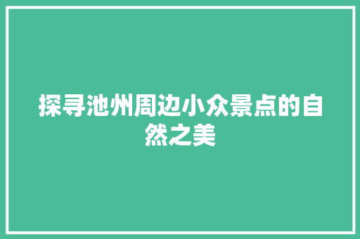 探寻池州周边小众景点的自然之美