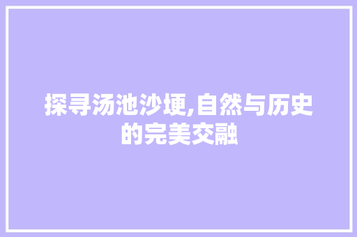 探寻汤池沙埂,自然与历史的完美交融