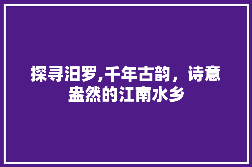 探寻汨罗,千年古韵，诗意盎然的江南水乡