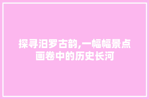 探寻汨罗古韵,一幅幅景点画卷中的历史长河