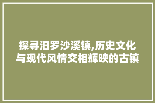 探寻汨罗沙溪镇,历史文化与现代风情交相辉映的古镇之旅