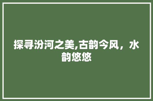 探寻汾河之美,古韵今风，水韵悠悠