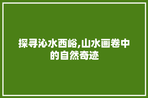 探寻沁水西峪,山水画卷中的自然奇迹