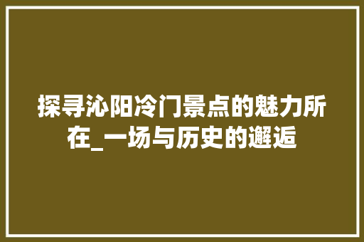 探寻沁阳冷门景点的魅力所在_一场与历史的邂逅